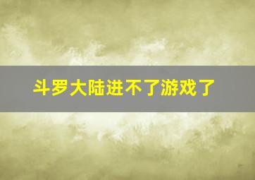 斗罗大陆进不了游戏了