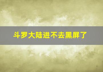 斗罗大陆进不去黑屏了