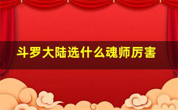 斗罗大陆选什么魂师厉害