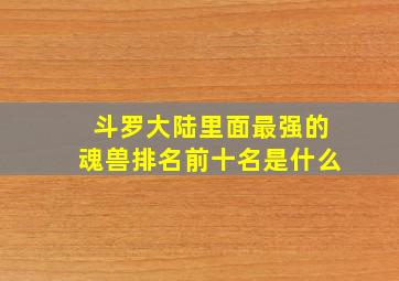 斗罗大陆里面最强的魂兽排名前十名是什么