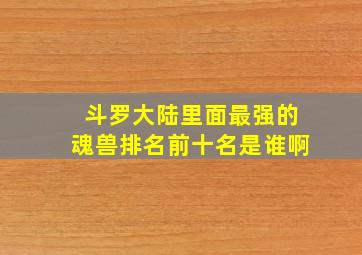 斗罗大陆里面最强的魂兽排名前十名是谁啊