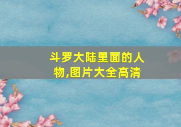 斗罗大陆里面的人物,图片大全高清