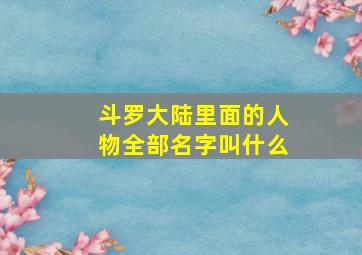 斗罗大陆里面的人物全部名字叫什么