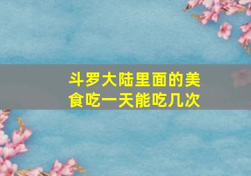 斗罗大陆里面的美食吃一天能吃几次