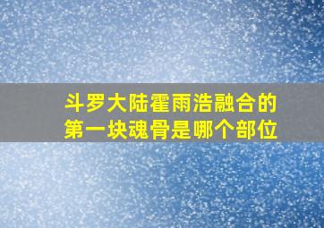 斗罗大陆霍雨浩融合的第一块魂骨是哪个部位