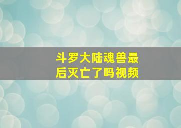 斗罗大陆魂兽最后灭亡了吗视频