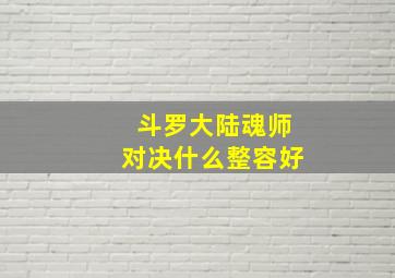 斗罗大陆魂师对决什么整容好