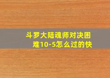 斗罗大陆魂师对决困难10-5怎么过的快