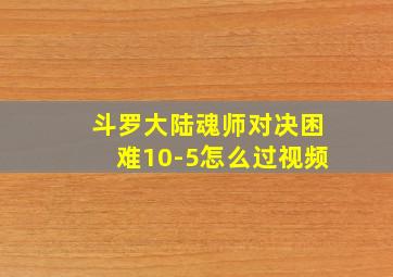 斗罗大陆魂师对决困难10-5怎么过视频