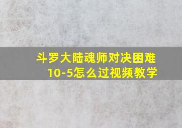 斗罗大陆魂师对决困难10-5怎么过视频教学