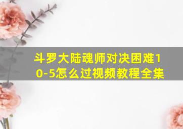 斗罗大陆魂师对决困难10-5怎么过视频教程全集