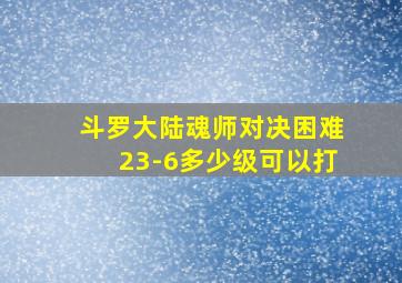 斗罗大陆魂师对决困难23-6多少级可以打