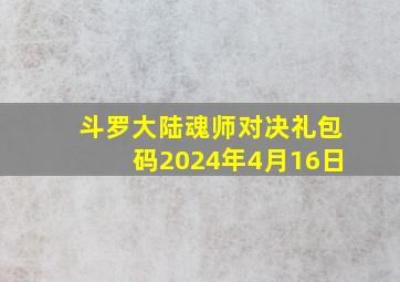 斗罗大陆魂师对决礼包码2024年4月16日