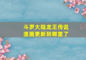 斗罗大陆龙王传说漫画更新到哪里了