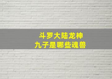 斗罗大陆龙神九子是哪些魂兽