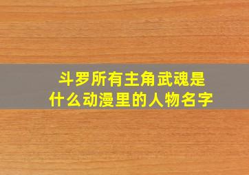 斗罗所有主角武魂是什么动漫里的人物名字