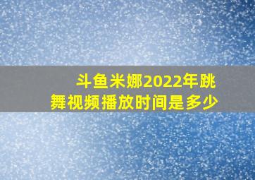 斗鱼米娜2022年跳舞视频播放时间是多少