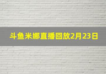 斗鱼米娜直播回放2月23日