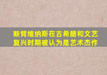 断臂维纳斯在古希腊和文艺复兴时期被认为是艺术杰作