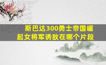 斯巴达300勇士帝国崛起女将军诱敌在哪个片段