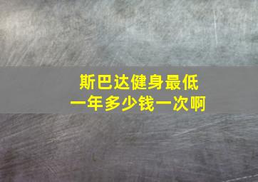 斯巴达健身最低一年多少钱一次啊