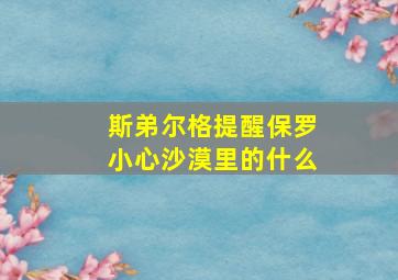 斯弟尔格提醒保罗小心沙漠里的什么