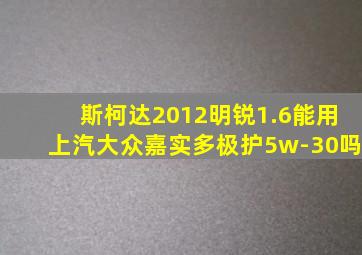 斯柯达2012明锐1.6能用上汽大众嘉实多极护5w-30吗