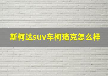 斯柯达suv车柯珞克怎么样