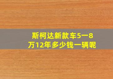 斯柯达新款车5一8万12年多少钱一辆呢