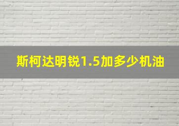 斯柯达明锐1.5加多少机油