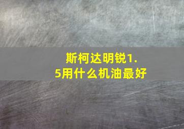 斯柯达明锐1.5用什么机油最好