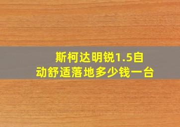 斯柯达明锐1.5自动舒适落地多少钱一台