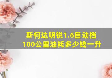 斯柯达明锐1.6自动挡100公里油耗多少钱一升