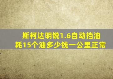 斯柯达明锐1.6自动挡油耗15个油多少钱一公里正常