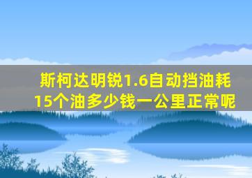 斯柯达明锐1.6自动挡油耗15个油多少钱一公里正常呢