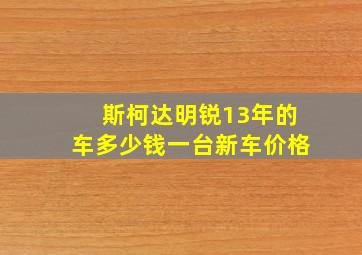 斯柯达明锐13年的车多少钱一台新车价格