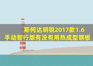 斯柯达明锐2017款1.6手动智行版有没有用热成型钢板