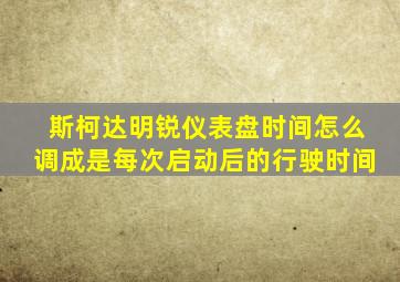 斯柯达明锐仪表盘时间怎么调成是每次启动后的行驶时间