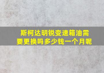 斯柯达明锐变速箱油需要更换吗多少钱一个月呢