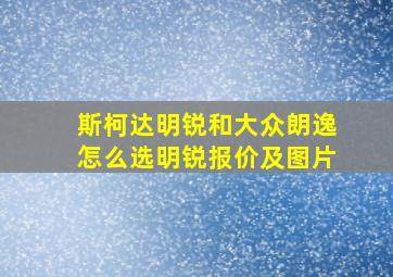 斯柯达明锐和大众朗逸怎么选明锐报价及图片