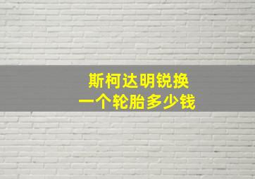 斯柯达明锐换一个轮胎多少钱