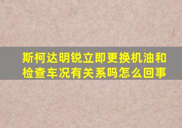 斯柯达明锐立即更换机油和检查车况有关系吗怎么回事