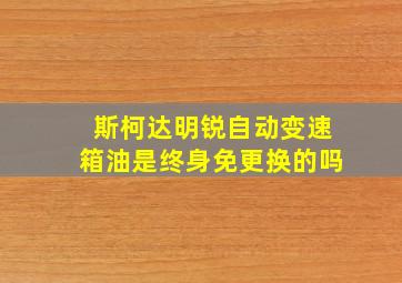 斯柯达明锐自动变速箱油是终身免更换的吗