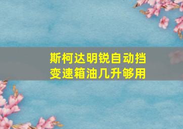 斯柯达明锐自动挡变速箱油几升够用