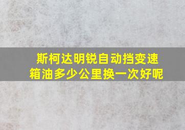 斯柯达明锐自动挡变速箱油多少公里换一次好呢