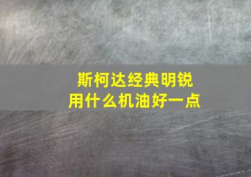 斯柯达经典明锐用什么机油好一点