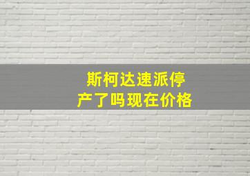 斯柯达速派停产了吗现在价格