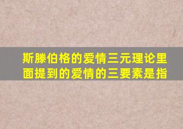 斯滕伯格的爱情三元理论里面提到的爱情的三要素是指