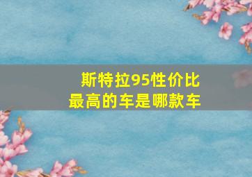 斯特拉95性价比最高的车是哪款车