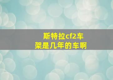 斯特拉cf2车架是几年的车啊